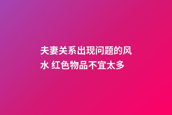 夫妻关系出现问题的风水 红色物品不宜太多